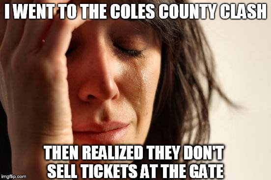 First World Problems | I WENT TO THE COLES COUNTY CLASH THEN REALIZED THEY DON'T SELL TICKETS AT THE GATE | image tagged in memes,first world problems | made w/ Imgflip meme maker