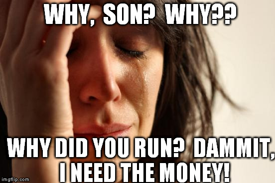 First World Problems Meme | WHY,  SON?  WHY?? WHY DID YOU RUN?  DAMMIT,  I NEED THE MONEY! | image tagged in memes,first world problems | made w/ Imgflip meme maker