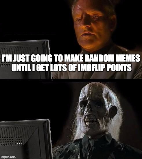 I'll Just Wait Here Meme | I'M JUST GOING TO MAKE RANDOM MEMES UNTIL I GET LOTS OF IMGFLIP POINTS | image tagged in memes,ill just wait here | made w/ Imgflip meme maker