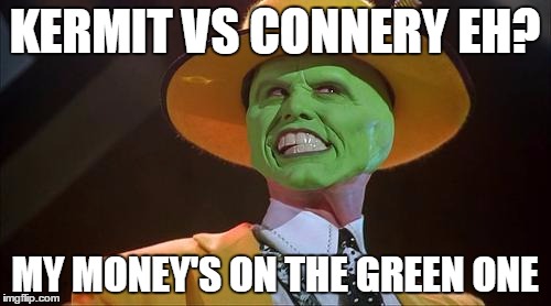 Sssssssssssss-mokin'! | KERMIT VS CONNERY EH? MY MONEY'S ON THE GREEN ONE | image tagged in funny memes,meme war,sean connery  kermit,kermit vs connery,jim carrey,the mask | made w/ Imgflip meme maker