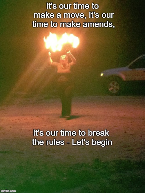 Renegades with Fire Fans | It's our time to make a move,It's our time to make amends, It's our time to break the rules - Let's begin | image tagged in fire,renegades,x ambassadors | made w/ Imgflip meme maker