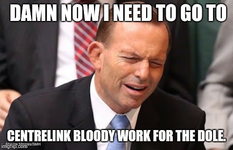 DAMN NOW I NEED TO GO TO CENTRELINK BLOODY WORK FOR THE DOLE. | image tagged in abbott | made w/ Imgflip meme maker