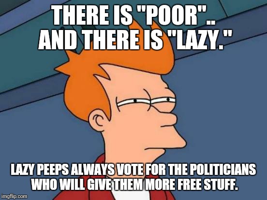 Futurama Fry Meme | THERE IS "POOR".. AND THERE IS "LAZY." LAZY PEEPS ALWAYS VOTE FOR THE POLITICIANS WHO WILL GIVE THEM MORE FREE STUFF. | image tagged in memes,futurama fry | made w/ Imgflip meme maker