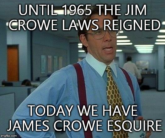 That Would Be Great | UNTIL 1965 THE JIM CROWE LAWS REIGNED TODAY WE HAVE JAMES CROWE ESQUIRE | image tagged in memes,that would be great | made w/ Imgflip meme maker