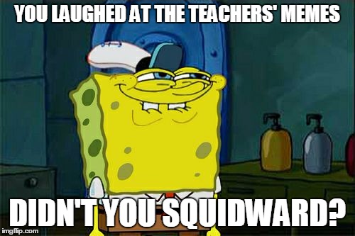 Don't You Squidward Meme | YOU LAUGHED AT THE TEACHERS' MEMES DIDN'T YOU SQUIDWARD? | image tagged in memes,dont you squidward | made w/ Imgflip meme maker