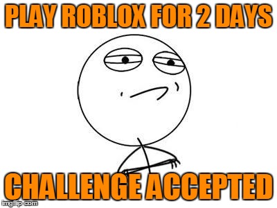 Challenge Accepted Rage Face Meme | PLAY ROBLOX FOR 2 DAYS CHALLENGE ACCEPTED | image tagged in memes,challenge accepted rage face | made w/ Imgflip meme maker