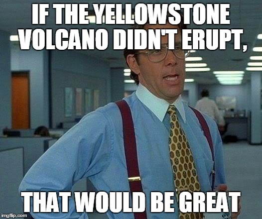 That Would Be Great | IF THE YELLOWSTONE VOLCANO DIDN'T ERUPT, THAT WOULD BE GREAT | image tagged in memes,that would be great | made w/ Imgflip meme maker