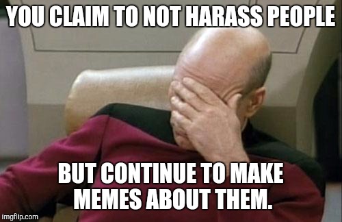 Captain Picard Facepalm | YOU CLAIM TO NOT HARASS PEOPLE BUT CONTINUE TO MAKE MEMES ABOUT THEM. | image tagged in memes,captain picard facepalm | made w/ Imgflip meme maker