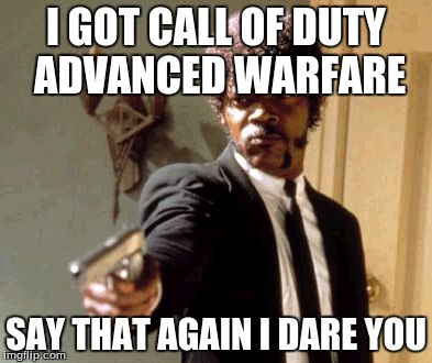 Say That Again I Dare You | I GOT CALL OF DUTY ADVANCED WARFARE SAY THAT AGAIN I DARE YOU | image tagged in memes,say that again i dare you | made w/ Imgflip meme maker