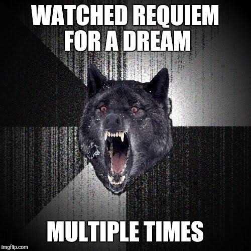 Insanity Wolf Meme | WATCHED REQUIEM FOR A DREAM MULTIPLE TIMES | image tagged in memes,insanity wolf | made w/ Imgflip meme maker