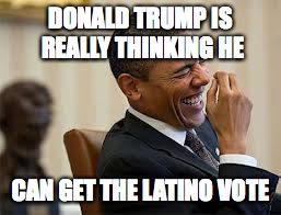 laughing obama | DONALD TRUMP IS REALLY THINKING HE CAN GET THE LATINO VOTE | image tagged in laughing obama | made w/ Imgflip meme maker