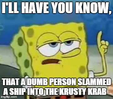 I'll Have You Know Spongebob Meme | I'LL HAVE YOU KNOW, THAT A DUMB PERSON SLAMMED A SHIP INTO THE KRUSTY KRAB | image tagged in memes,ill have you know spongebob | made w/ Imgflip meme maker