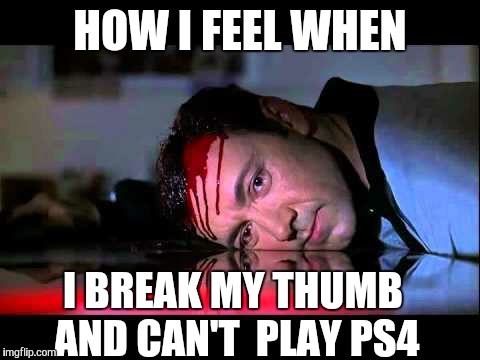 Iain broke his thumb  | HOW I FEEL WHEN I BREAK MY THUMB AND CAN'T  PLAY PS4 | image tagged in ps4,thumb,break | made w/ Imgflip meme maker