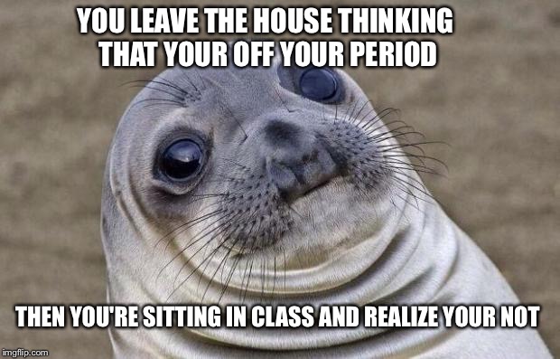 Awkward Moment Sealion Meme | YOU LEAVE THE HOUSE THINKING THAT YOUR OFF YOUR PERIOD THEN YOU'RE SITTING IN CLASS AND REALIZE YOUR NOT | image tagged in memes,awkward moment sealion | made w/ Imgflip meme maker