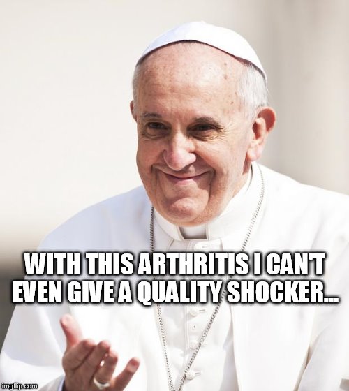 Pope Francis Down With The Shocker | WITH THIS ARTHRITIS I CAN'T EVEN GIVE A QUALITY SHOCKER... | image tagged in pope francis,shocker | made w/ Imgflip meme maker