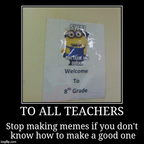 TO ALL TEACHERS | Stop making memes if you don't know how to make a good one | image tagged in funny,demotivationals | made w/ Imgflip demotivational maker