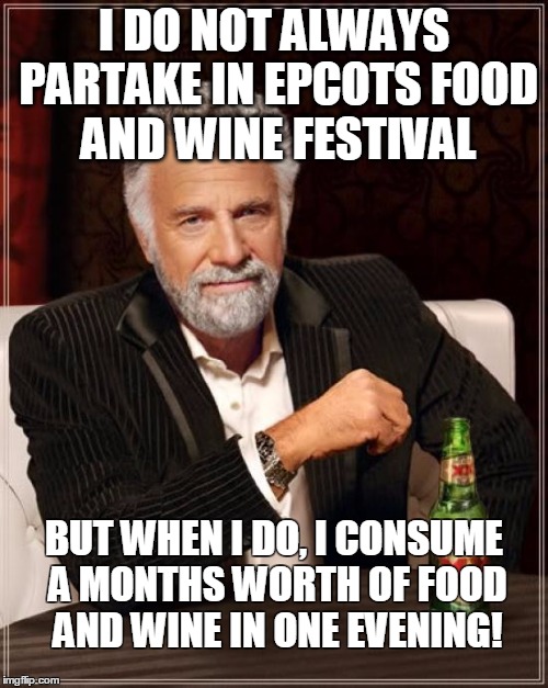 The Most Interesting Man In The World Meme | I DO NOT ALWAYS PARTAKE IN EPCOTS FOOD AND WINE FESTIVAL BUT WHEN I DO, I CONSUME A MONTHS WORTH OF FOOD AND WINE IN ONE EVENING! | image tagged in memes,the most interesting man in the world | made w/ Imgflip meme maker