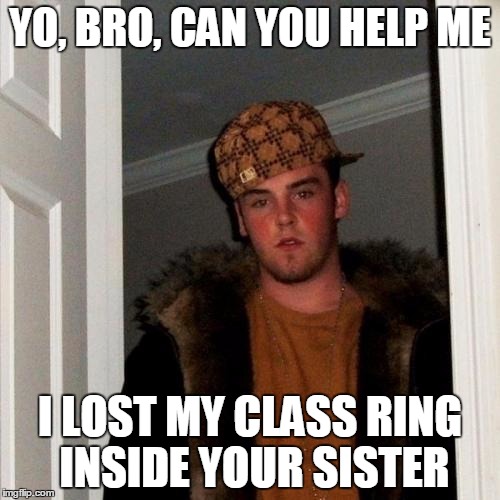 Now you really hate Scumbag Steve | YO, BRO, CAN YOU HELP ME I LOST MY CLASS RING INSIDE YOUR SISTER | image tagged in memes,scumbag steve | made w/ Imgflip meme maker