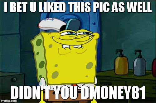 Don't You Squidward Meme | I BET U LIKED THIS PIC AS WELL DIDN'T YOU DMONEY81 | image tagged in memes,dont you squidward | made w/ Imgflip meme maker