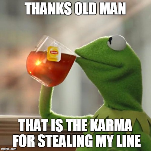 But That's None Of My Business Meme | THANKS OLD MAN THAT IS THE KARMA FOR STEALING MY LINE | image tagged in memes,but thats none of my business,kermit the frog | made w/ Imgflip meme maker