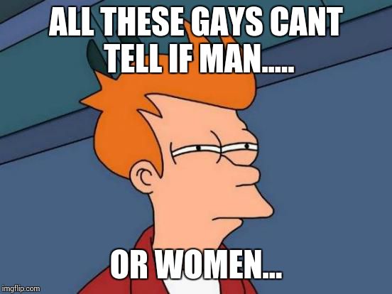 Futurama Fry Meme | ALL THESE GAYS CANT TELL IF MAN..... OR WOMEN... | image tagged in memes,futurama fry | made w/ Imgflip meme maker