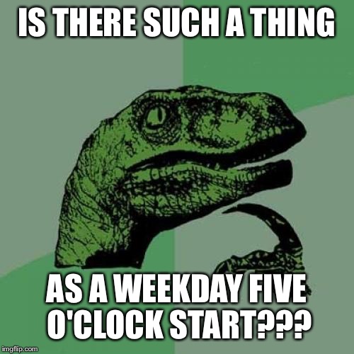 Philosoraptor Meme | IS THERE SUCH A THING AS A WEEKDAY FIVE O'CLOCK START??? | image tagged in memes,philosoraptor | made w/ Imgflip meme maker