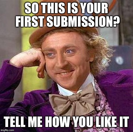 Creepy Condescending Wonka Meme | SO THIS IS YOUR FIRST SUBMISSION? TELL ME HOW YOU LIKE IT | image tagged in memes,creepy condescending wonka | made w/ Imgflip meme maker