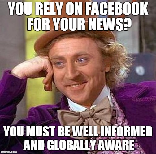 Creepy Condescending Wonka Meme | YOU RELY ON FACEBOOK FOR YOUR NEWS? YOU MUST BE WELL INFORMED AND GLOBALLY AWARE | image tagged in memes,creepy condescending wonka | made w/ Imgflip meme maker