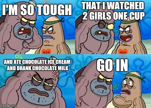 How Tough Are You | I'M SO TOUGH THAT I WATCHED 2 GIRLS ONE CUP AND ATE CHOCOLATE ICE CREAM AND DRANK CHOCOLATE MILK GO IN | image tagged in memes,how tough are you | made w/ Imgflip meme maker