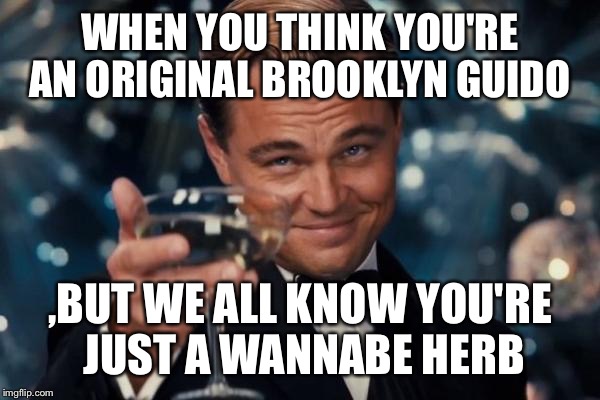 Leonardo Dicaprio Cheers Meme | WHEN YOU THINK YOU'RE AN ORIGINAL BROOKLYN GUIDO ,BUT WE ALL KNOW YOU'RE JUST A WANNABE HERB | image tagged in memes,leonardo dicaprio cheers | made w/ Imgflip meme maker