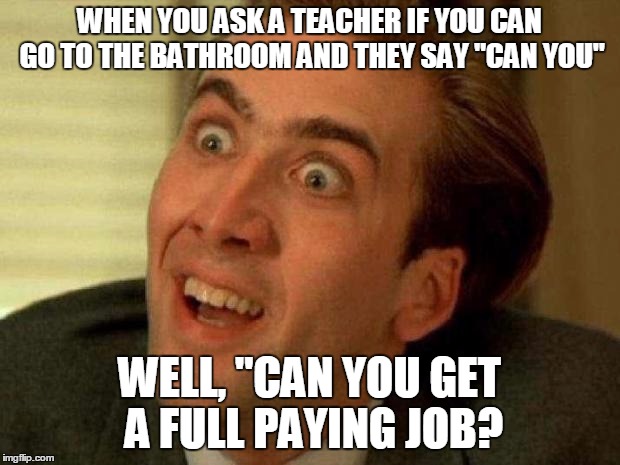 Nick Cage | WHEN YOU ASK A TEACHER IF YOU CAN GO TO THE BATHROOM AND THEY SAY "CAN YOU" WELL, "CAN YOU GET A FULL PAYING JOB? | image tagged in nick cage | made w/ Imgflip meme maker