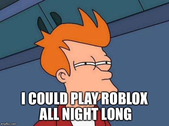 Futurama Fry Meme | I COULD PLAY ROBLOX ALL NIGHT LONG | image tagged in memes,futurama fry | made w/ Imgflip meme maker