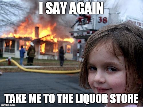Disaster Girl Meme | I SAY AGAIN TAKE ME TO THE LIQUOR STORE | image tagged in memes,disaster girl | made w/ Imgflip meme maker