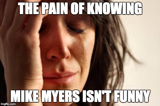 First World Problems | THE PAIN OF KNOWING MIKE MYERS ISN'T FUNNY | image tagged in memes,first world problems | made w/ Imgflip meme maker