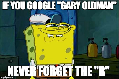 Don't You Squidward Meme | IF YOU GOOGLE "GARY OLDMAN" NEVER FORGET THE "R" | image tagged in memes,dont you squidward | made w/ Imgflip meme maker