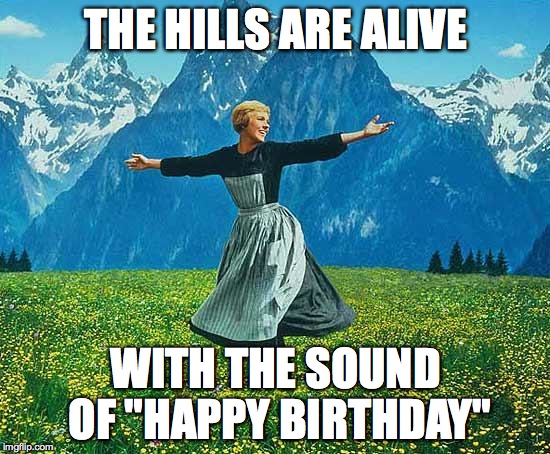 the sound of music | THE HILLS ARE ALIVE WITH THE SOUND OF "HAPPY BIRTHDAY" | image tagged in the sound of music | made w/ Imgflip meme maker
