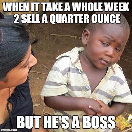 Third World Skeptical Kid Meme | WHEN IT TAKE A WHOLE WEEK 2 SELL A QUARTER OUNCE BUT HE'S A BOSS | image tagged in memes,third world skeptical kid | made w/ Imgflip meme maker