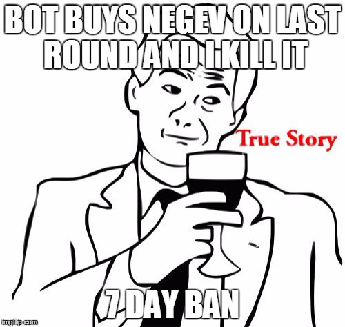 True Story | BOT BUYS NEGEV ON LAST ROUND AND I KILL IT 7 DAY BAN | image tagged in memes,true story | made w/ Imgflip meme maker