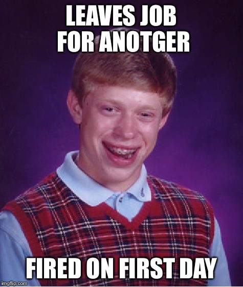 Bad Luck Brian Meme | LEAVES JOB FOR ANOTGER FIRED ON FIRST DAY | image tagged in memes,bad luck brian | made w/ Imgflip meme maker