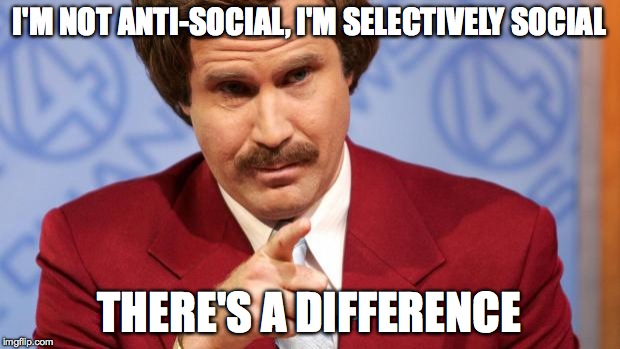 Anchorman | I'M NOT ANTI-SOCIAL, I'M SELECTIVELY SOCIAL THERE'S A DIFFERENCE | image tagged in anchorman | made w/ Imgflip meme maker