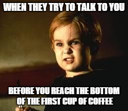 WHEN THEY TRY TO TALK TO YOU BEFORE YOU REACH THE BOTTOM OF THE FIRST CUP OF COFFEE | image tagged in coffee | made w/ Imgflip meme maker