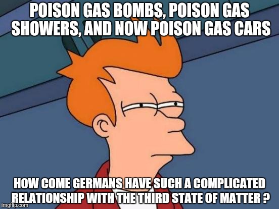 Futurama Fry Meme | POISON GAS BOMBS, POISON GAS SHOWERS, AND NOW POISON GAS CARS HOW COME GERMANS HAVE SUCH A COMPLICATED RELATIONSHIP WITH THE THIRD STATE OF  | image tagged in memes,futurama fry | made w/ Imgflip meme maker
