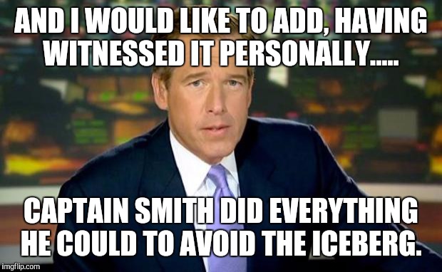 Brian Williams Was There Meme | AND I WOULD LIKE TO ADD, HAVING WITNESSED IT PERSONALLY..... CAPTAIN SMITH DID EVERYTHING HE COULD TO AVOID THE ICEBERG. | image tagged in memes,brian williams was there | made w/ Imgflip meme maker