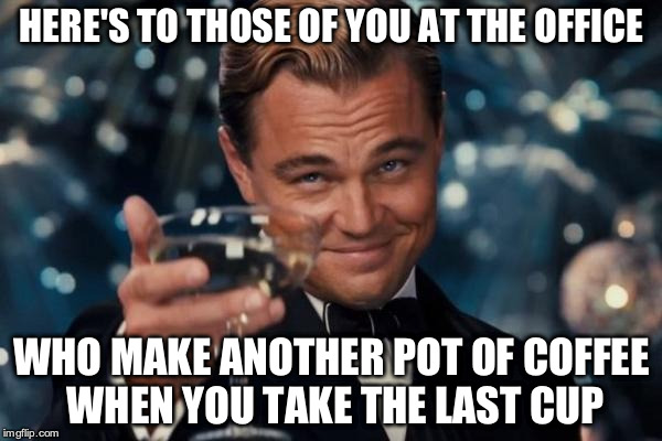 Leonardo Dicaprio Cheers Meme | HERE'S TO THOSE OF YOU AT THE OFFICE WHO MAKE ANOTHER POT OF COFFEE WHEN YOU TAKE THE LAST CUP | image tagged in memes,leonardo dicaprio cheers | made w/ Imgflip meme maker