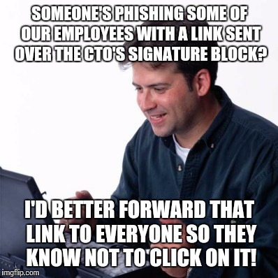 Net Noob | SOMEONE'S PHISHING SOME OF OUR EMPLOYEES WITH A LINK SENT OVER THE CTO'S SIGNATURE BLOCK? I'D BETTER FORWARD THAT LINK TO EVERYONE SO THEY K | image tagged in memes,net noob,AdviceAnimals | made w/ Imgflip meme maker