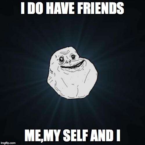 Forever Alone | I DO HAVE FRIENDS ME,MY SELF AND I | image tagged in memes,forever alone | made w/ Imgflip meme maker