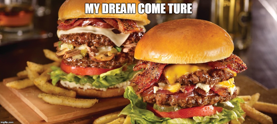 MY DREAM COME TURE | image tagged in tat burger doh | made w/ Imgflip meme maker