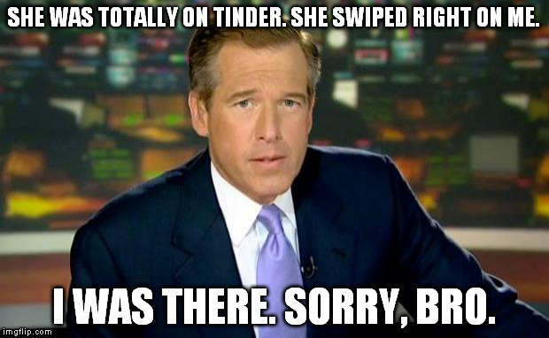 Brian Williams Was There | SHE WAS TOTALLY ON TINDER. SHE SWIPED RIGHT ON ME. I WAS THERE. SORRY, BRO. | image tagged in memes,brian williams was there | made w/ Imgflip meme maker