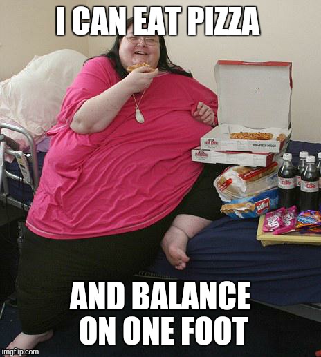 Overweight Pizza Lady | I CAN EAT PIZZA AND BALANCE ON ONE FOOT | image tagged in overweight pizza lady | made w/ Imgflip meme maker