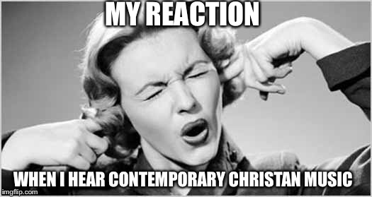 MY REACTION WHEN I HEAR CONTEMPORARY CHRISTAN MUSIC | image tagged in please make it stop | made w/ Imgflip meme maker